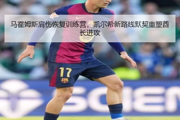 马霍姆斯肩伤恢复训练营，凯尔希新路线默契重塑酋长进攻