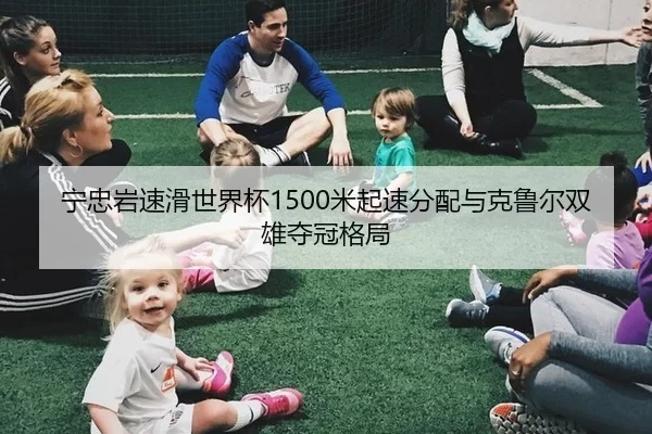 宁忠岩速滑世界杯1500米起速分配与克鲁尔双雄夺冠格局
