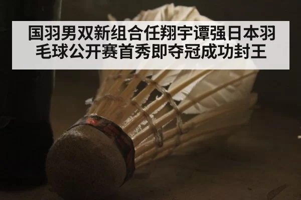 国羽男双新组合任翔宇谭强日本羽毛球公开赛首秀即夺冠成功封王