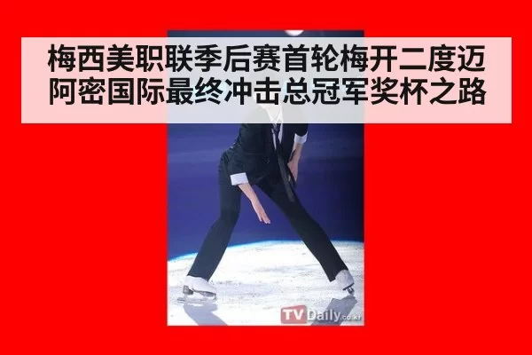 梅西美职联季后赛首轮梅开二度迈阿密国际最终冲击总冠军奖杯之路