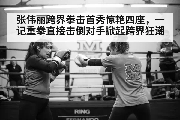 张伟丽跨界拳击首秀惊艳四座，一记重拳直接击倒对手掀起跨界狂潮