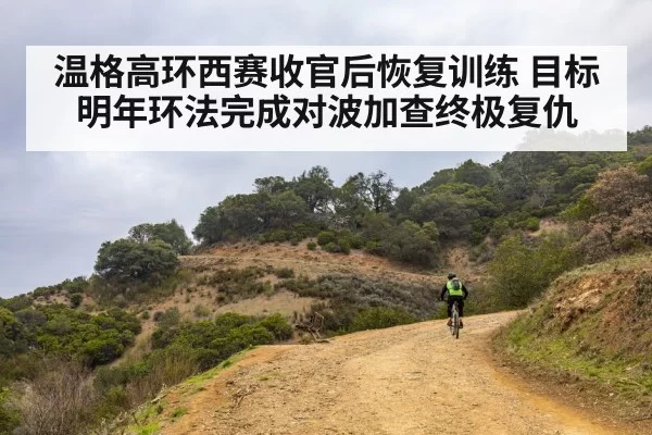 温格高环西赛收官后恢复训练 目标明年环法完成对波加查终极复仇