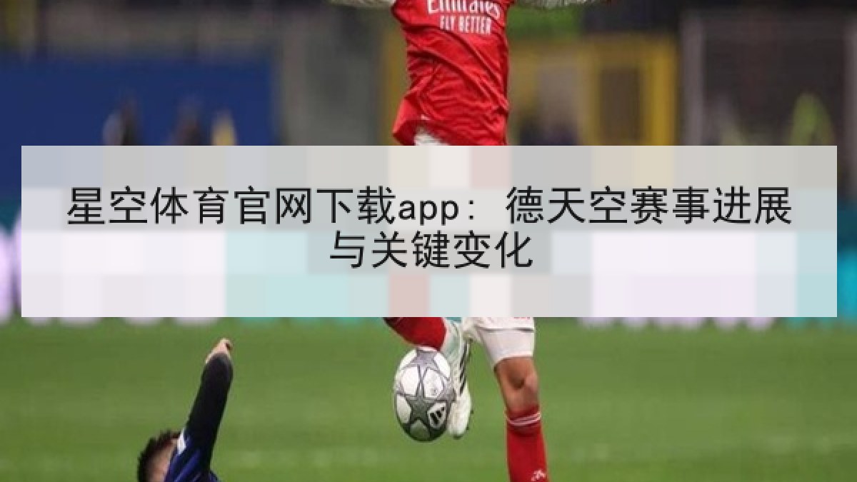 星空体育官网下载app: 德天空赛事进展与关键变化