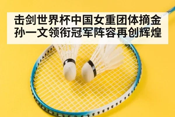 击剑世界杯中国女重团体摘金孙一文领衔冠军阵容再创辉煌