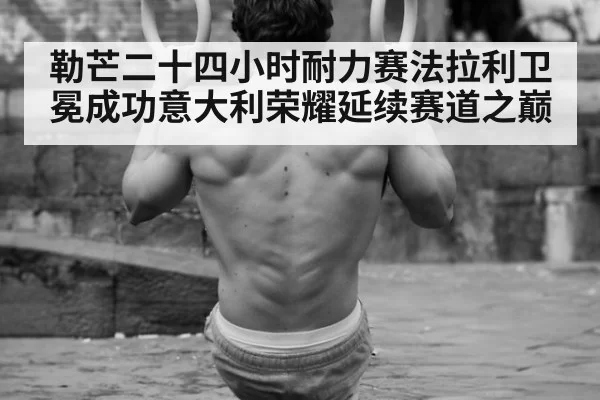 勒芒二十四小时耐力赛法拉利卫冕成功意大利荣耀延续赛道之巅