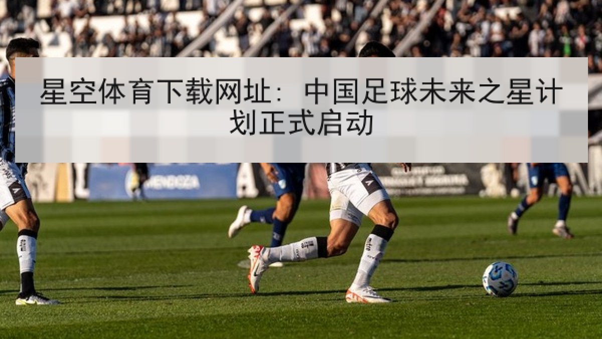 星空体育下载网址: 中国足球未来之星计划正式启动 星空体育下载网址: 中国足球未来之星计划正式启动
