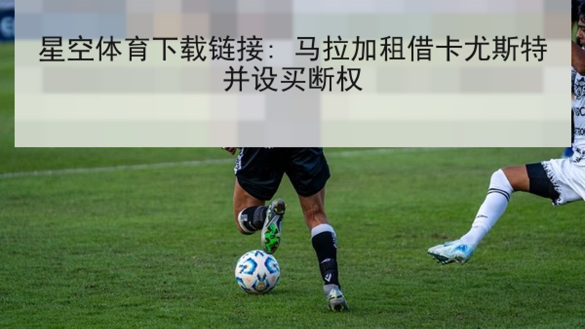 星空体育下载链接: 马拉加租借卡尤斯特并设买断权 星空体育下载链接: 马拉加租借卡尤斯特并设买断权