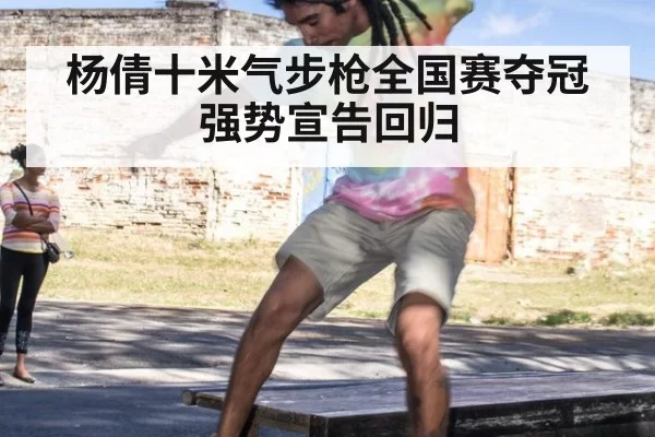 杨倩十米气步枪全国赛夺冠强势宣告回归